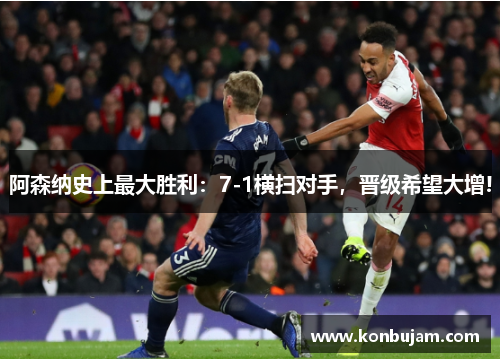 阿森纳史上最大胜利：7-1横扫对手，晋级希望大增!