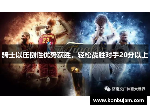 骑士以压倒性优势获胜，轻松战胜对手20分以上