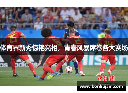 体育界新秀惊艳亮相，青春风暴席卷各大赛场